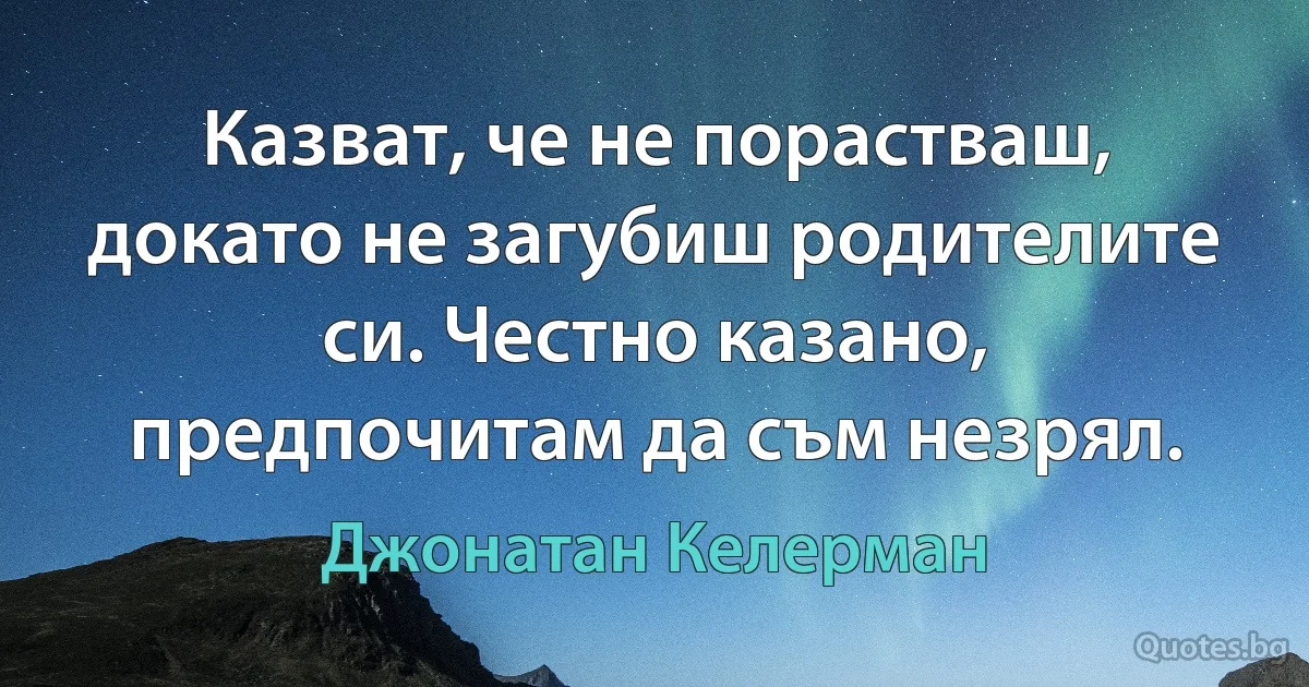 Казват, че не порастваш, докато не загубиш родителите си. Честно казано, предпочитам да съм незрял. (Джонатан Келерман)