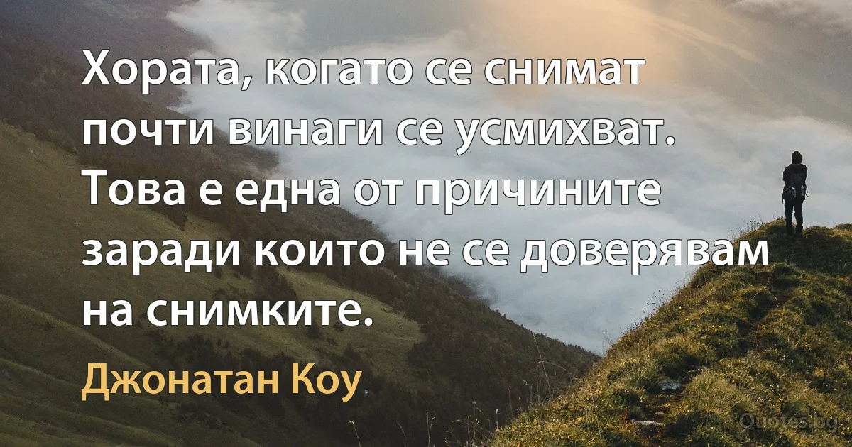 Хората, когато се снимат почти винаги се усмихват. Това е една от причините заради които не се доверявам на снимките. (Джонатан Коу)