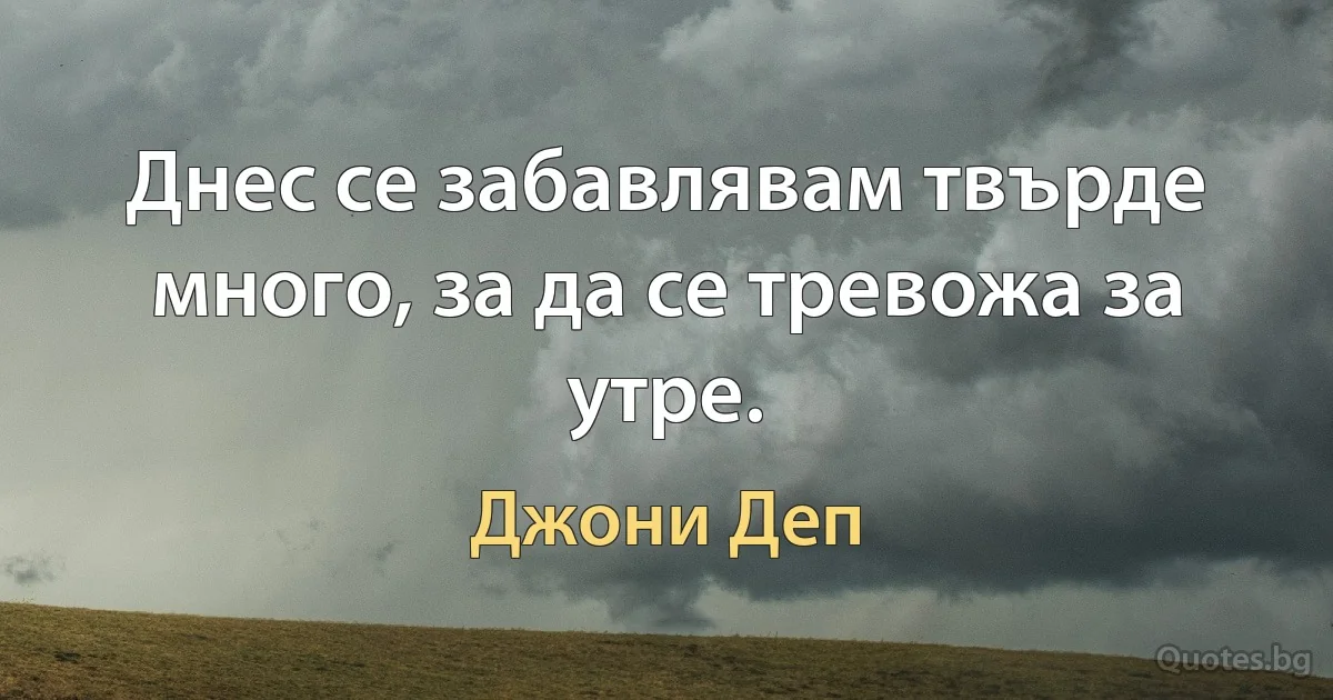 Днес се забавлявам твърде много, за да се тревожа за утре. (Джони Деп)