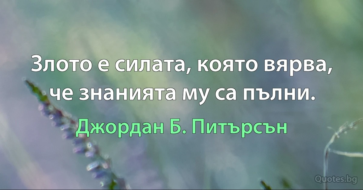 Злото е силата, която вярва, че знанията му са пълни. (Джордан Б. Питърсън)