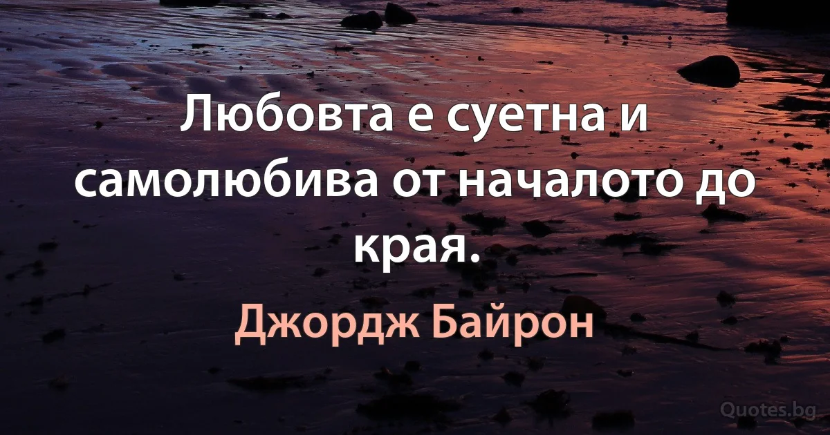 Любовта е суетна и самолюбива от началото до края. (Джордж Байрон)