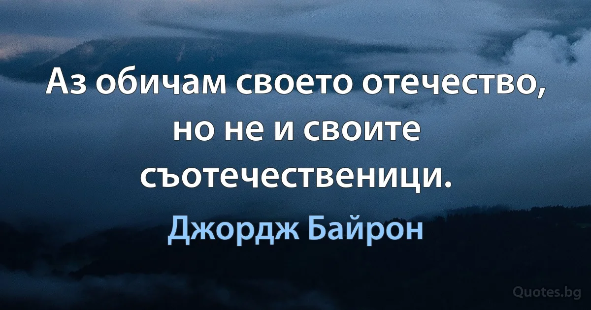 Аз обичам своето отечество, но не и своите съотечественици. (Джордж Байрон)