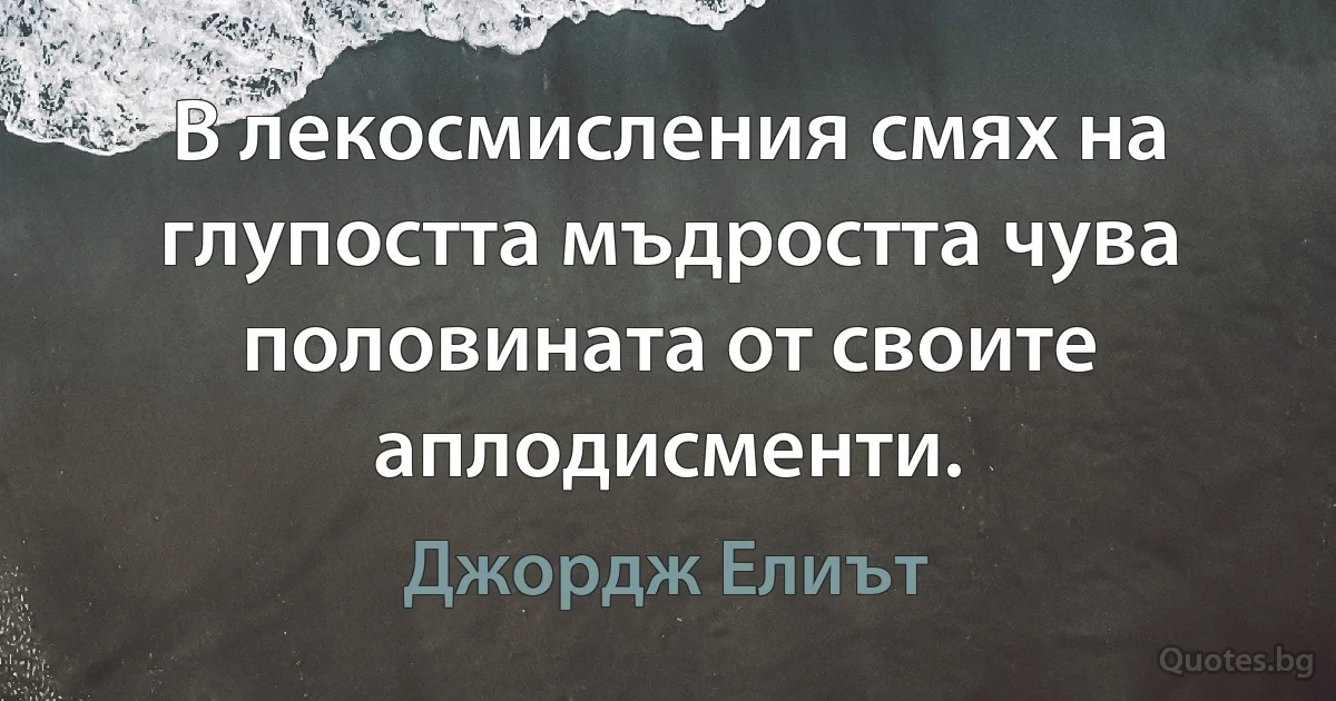 В лекосмисления смях на глупостта мъдростта чува половината от своите аплодисменти. (Джордж Елиът)