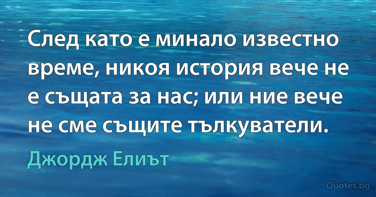 След като е минало известно време, никоя история вече не е същата за нас; или ние вече не сме същите тълкуватели. (Джордж Елиът)