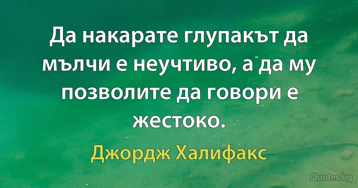 Да накарате глупакът да мълчи е неучтиво, а да му позволите да говори е жестоко. (Джордж Халифакс)