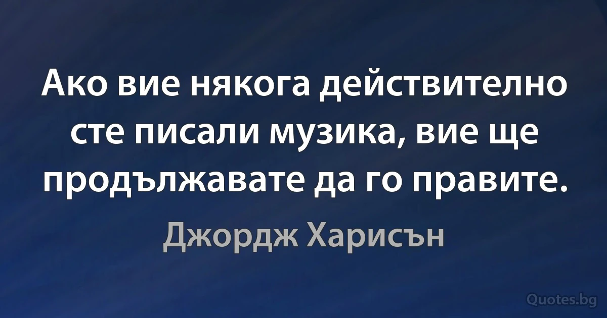 Ако вие някога действително сте писали музика, вие ще продължавате да го правите. (Джордж Харисън)