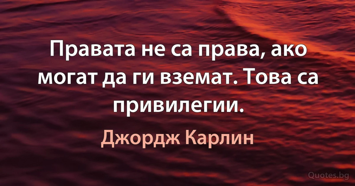 Правата не са права, ако могат да ги вземат. Това са привилегии. (Джордж Карлин)