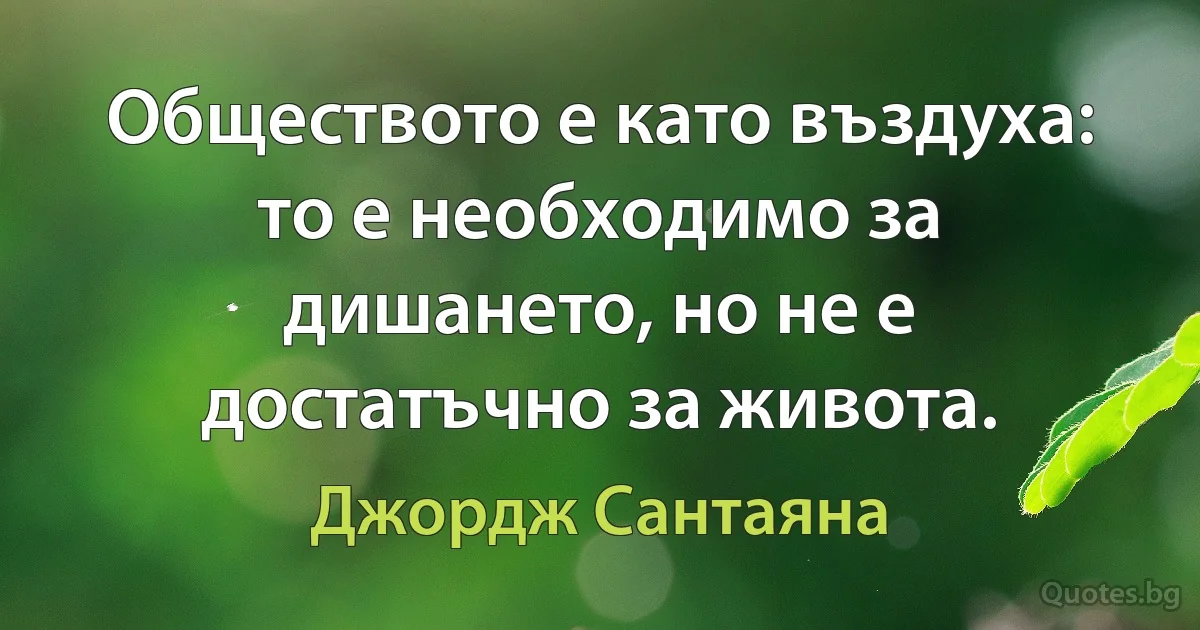 Обществото е като въздуха: то е необходимо за дишането, но не е достатъчно за живота. (Джордж Сантаяна)