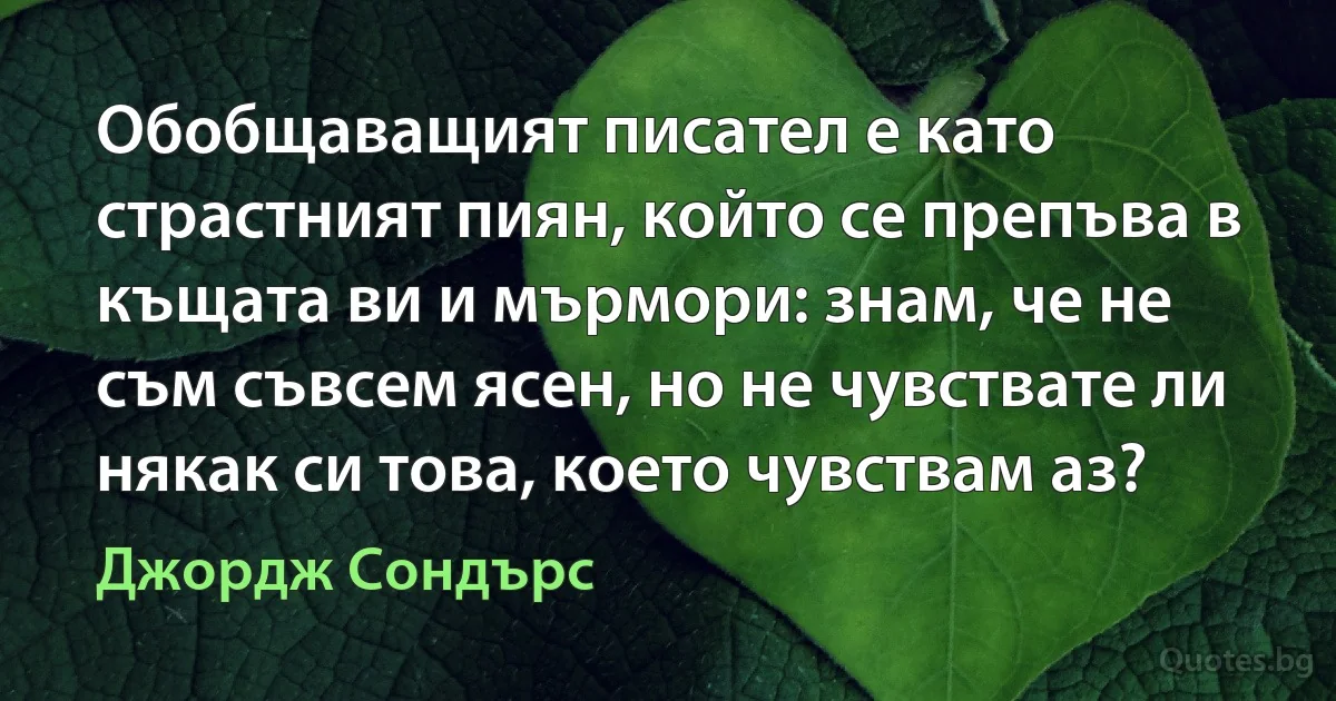 Обобщаващият писател е като страстният пиян, който се препъва в къщата ви и мърмори: знам, че не съм съвсем ясен, но не чувствате ли някак си това, което чувствам аз? (Джордж Сондърс)