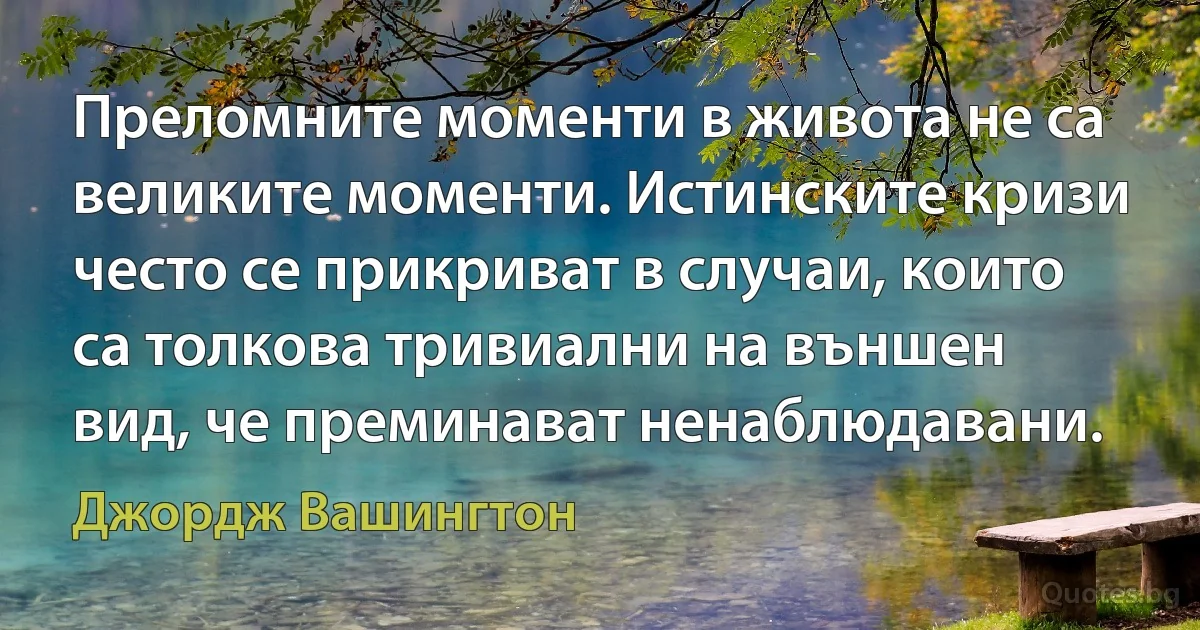 Преломните моменти в живота не са великите моменти. Истинските кризи често се прикриват в случаи, които са толкова тривиални на външен вид, че преминават ненаблюдавани. (Джордж Вашингтон)