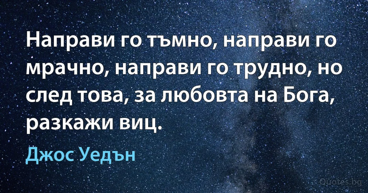 Направи го тъмно, направи го мрачно, направи го трудно, но след това, за любовта на Бога, разкажи виц. (Джос Уедън)