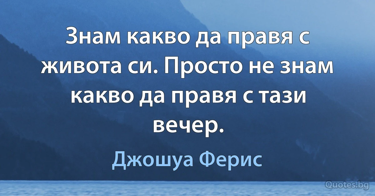 Знам какво да правя с живота си. Просто не знам какво да правя с тази вечер. (Джошуа Ферис)