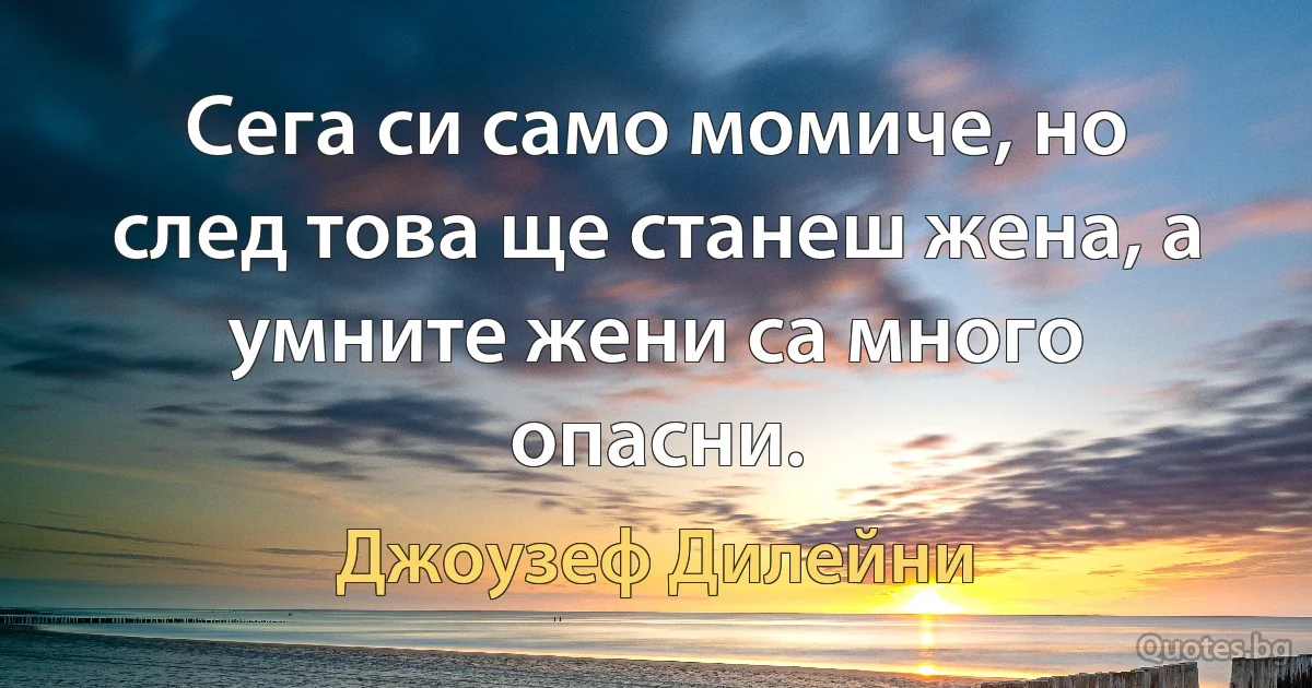 Сега си само момиче, но след това ще станеш жена, а умните жени са много опасни. (Джоузеф Дилейни)