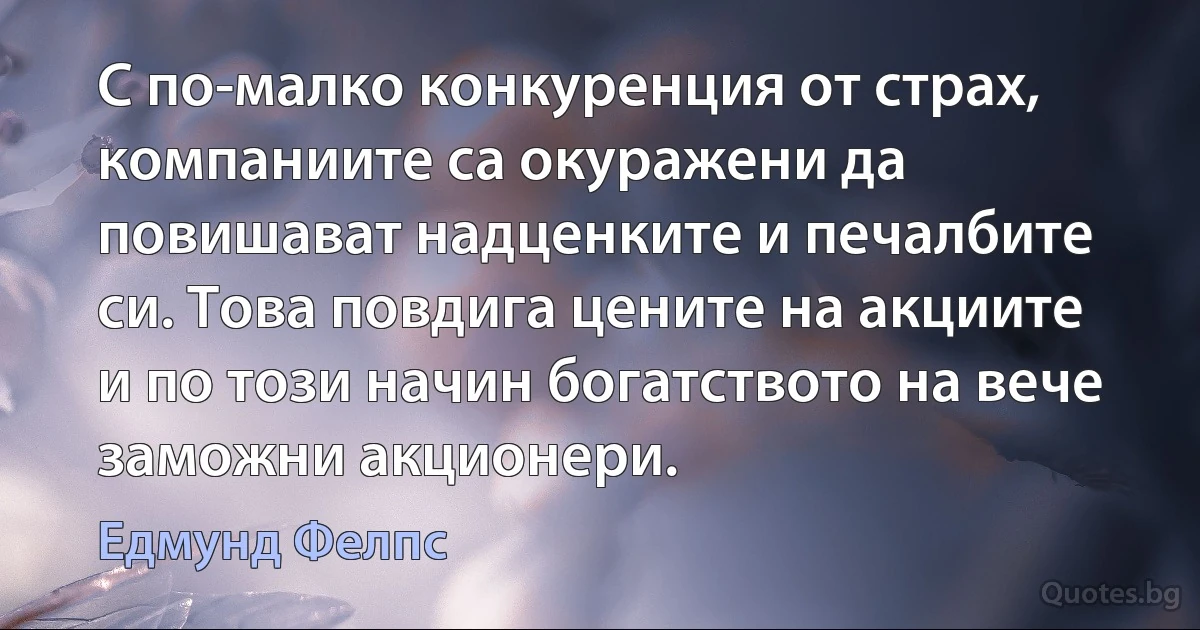 С по-малко конкуренция от страх, компаниите са окуражени да повишават надценките и печалбите си. Това повдига цените на акциите и по този начин богатството на вече заможни акционери. (Едмунд Фелпс)