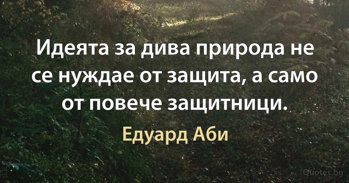 Идеята за дива природа не се нуждае от защита, а само от повече защитници. (Едуард Аби)