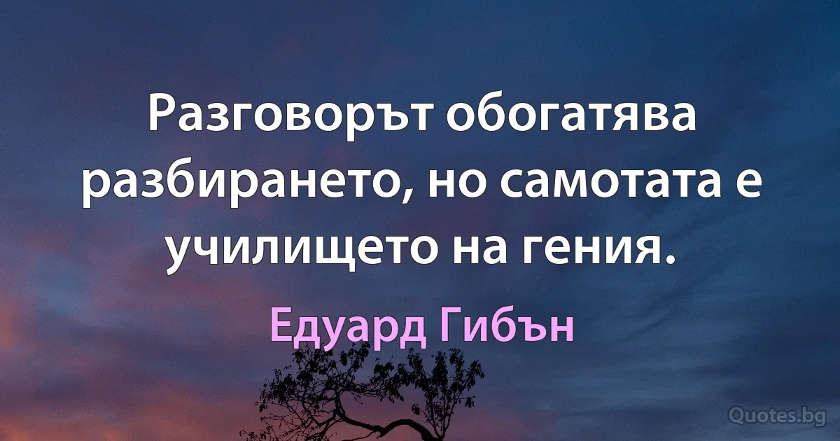 Разговорът обогатява разбирането, но самотата е училището на гения. (Едуард Гибън)