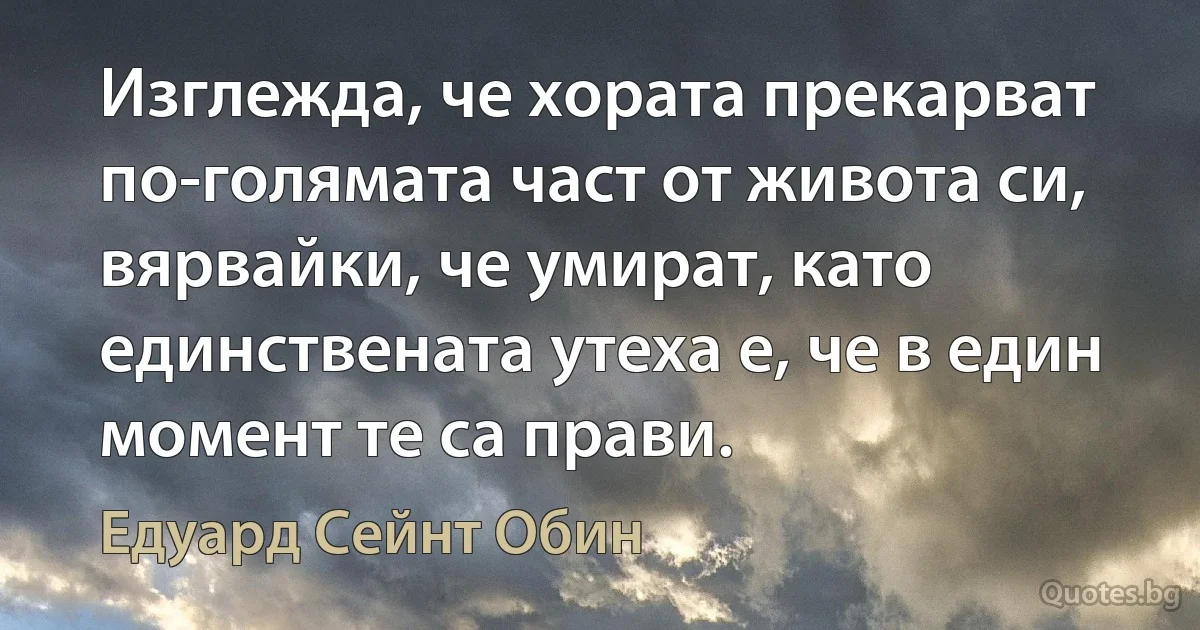 Изглежда, че хората прекарват по-голямата част от живота си, вярвайки, че умират, като единствената утеха е, че в един момент те са прави. (Едуард Сейнт Обин)