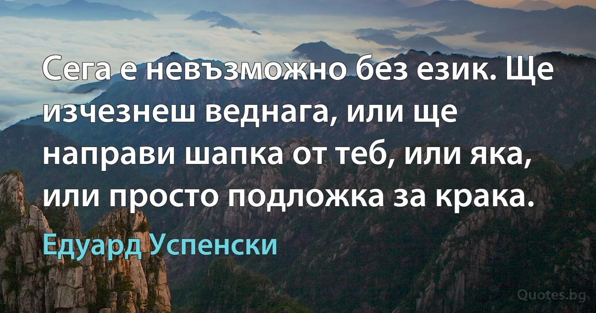 Сега е невъзможно без език. Ще изчезнеш веднага, или ще направи шапка от теб, или яка, или просто подложка за крака. (Едуард Успенски)