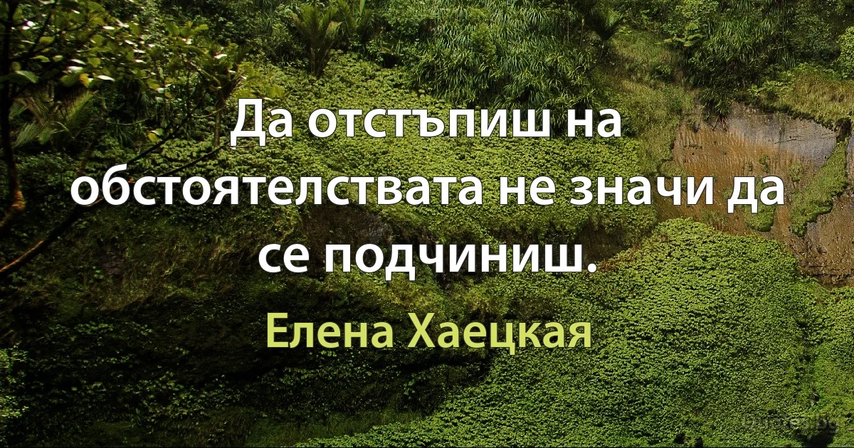 Да отстъпиш на обстоятелствата не значи да се подчиниш. (Елена Хаецкая)