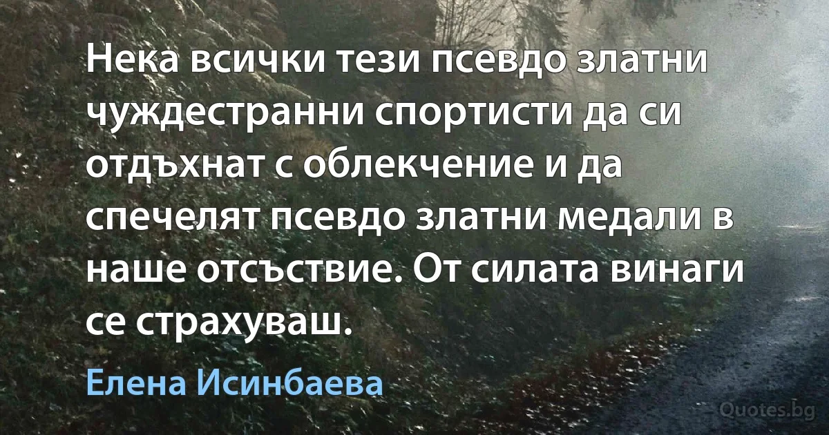 Нека всички тези псевдо златни чуждестранни спортисти да си отдъхнат с облекчение и да спечелят псевдо златни медали в наше отсъствие. От силата винаги се страхуваш. (Елена Исинбаева)