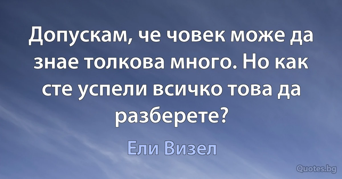 Допускам, че човек може да знае толкова много. Но как сте успели всичко това да разберете? (Ели Визел)