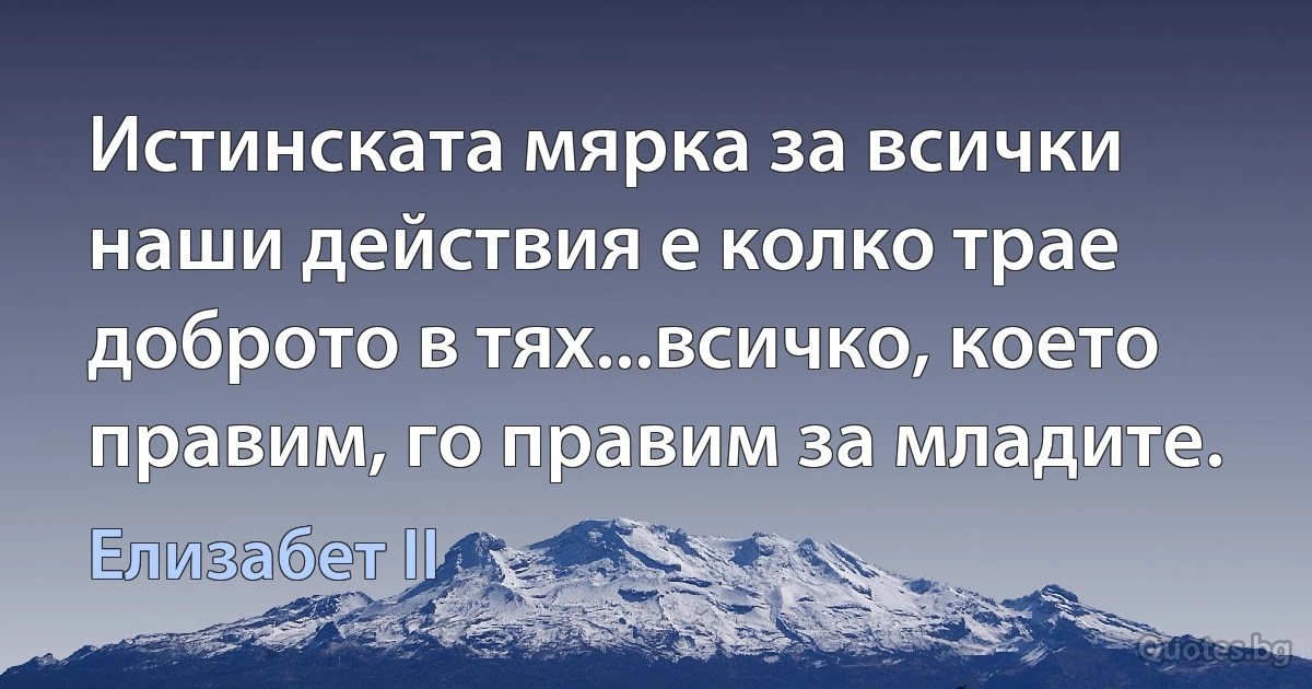 Истинската мярка за всички наши действия е колко трае доброто в тях...всичко, което правим, го правим за младите. (Елизабет II)