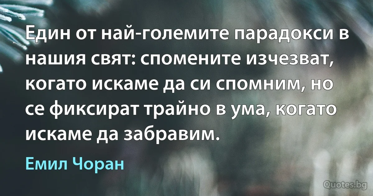 Един от най-големите парадокси в нашия свят: спомените изчезват, когато искаме да си спомним, но се фиксират трайно в ума, когато искаме да забравим. (Емил Чоран)