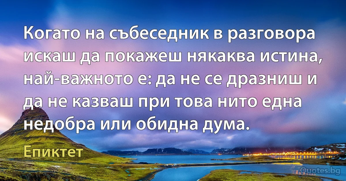 Когато на събеседник в разговора искаш да покажеш някаква истина, най-важното е: да не се дразниш и да не казваш при това нито една недобра или обидна дума. (Епиктет)