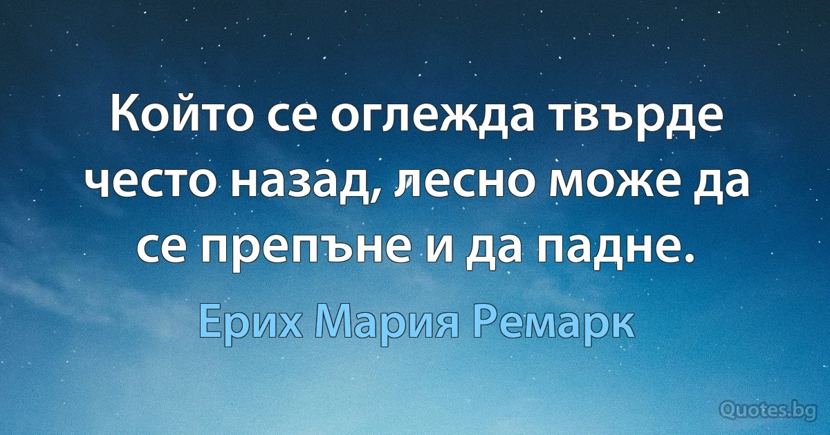 Който се оглежда твърде често назад, лесно може да се препъне и да падне. (Ерих Мария Ремарк)