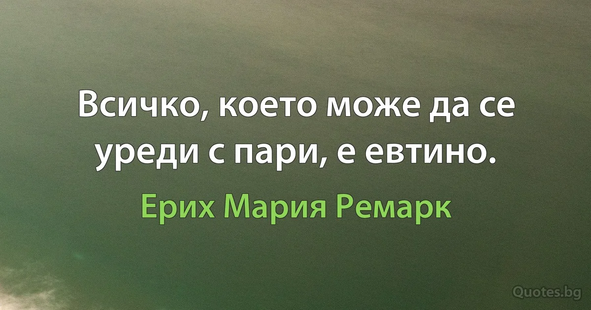 Всичко, което може да се уреди с пари, е евтино. (Ерих Мария Ремарк)