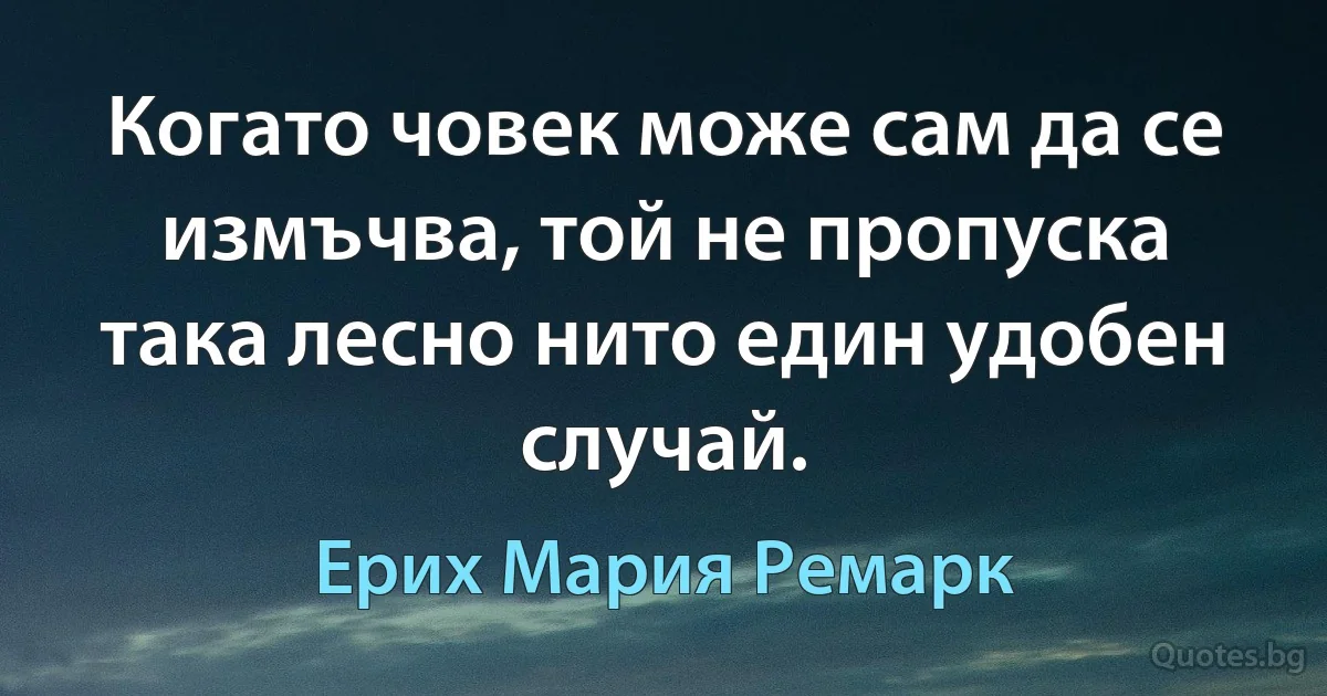 Когато човек може сам да се измъчва, той не пропуска така лесно нито един удобен случай. (Ерих Мария Ремарк)