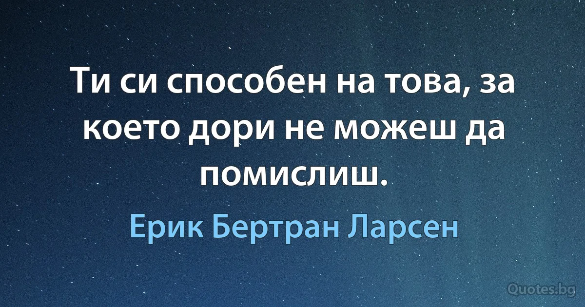 Ти си способен на това, за което дори не можеш да помислиш. (Ерик Бертран Ларсен)