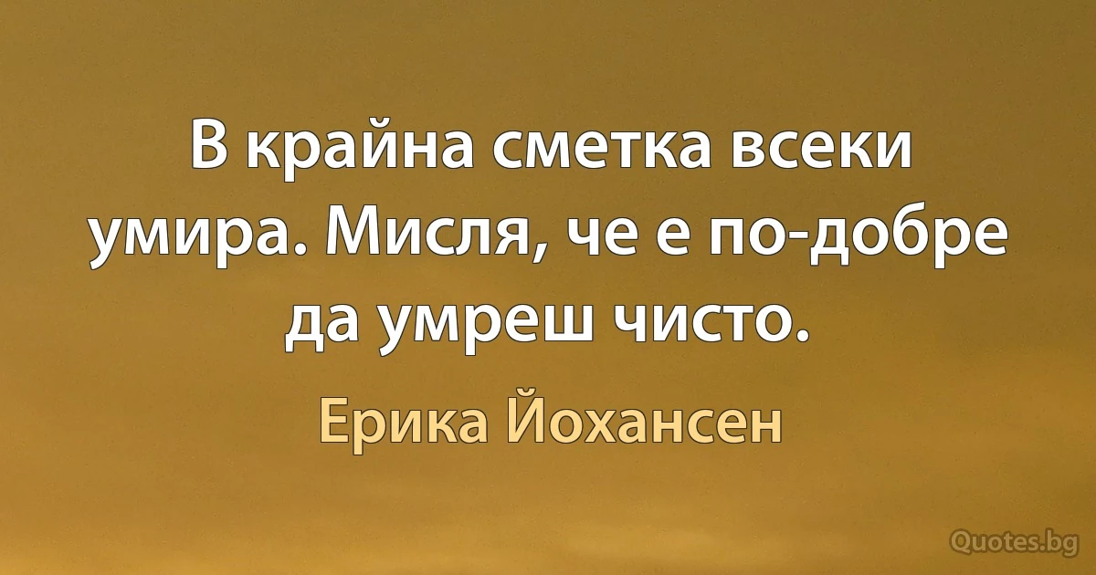 В крайна сметка всеки умира. Мисля, че е по-добре да умреш чисто. (Ерика Йохансен)