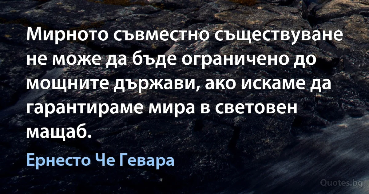 Мирното съвместно съществуване не може да бъде ограничено до мощните държави, ако искаме да гарантираме мира в световен мащаб. (Ернесто Че Гевара)