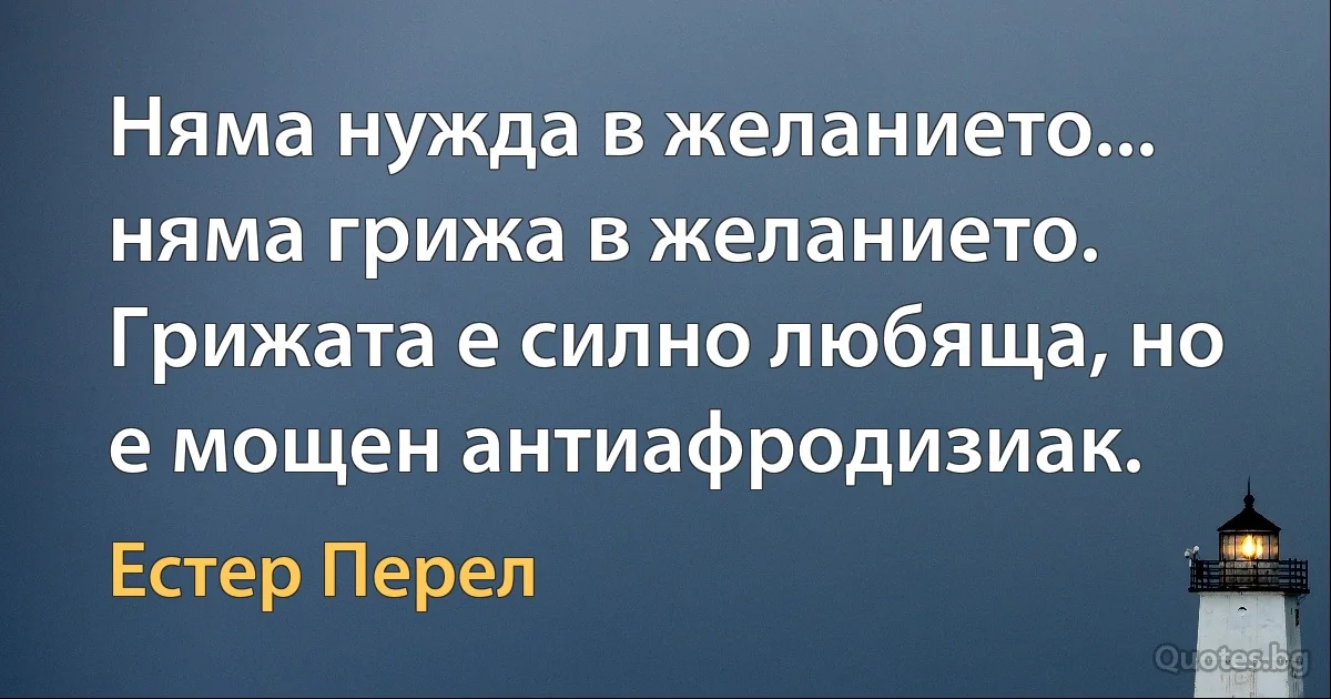 Няма нужда в желанието... няма грижа в желанието. Грижата е силно любяща, но е мощен антиафродизиак. (Естер Перел)