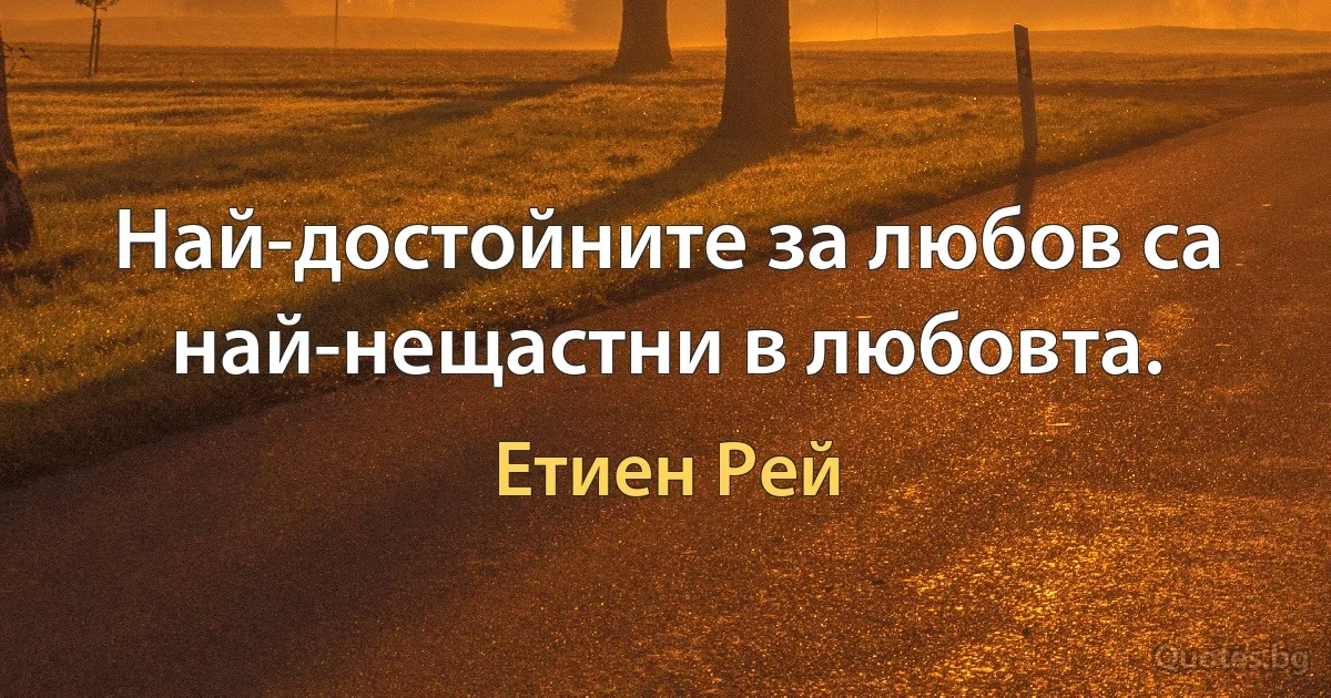 Най-достойните за любов са най-нещастни в любовта. (Етиен Рей)