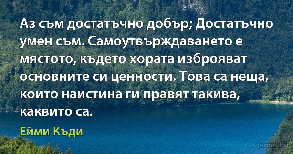 Аз съм достатъчно добър; Достатъчно умен съм. Самоутвърждаването е мястото, където хората изброяват основните си ценности. Това са неща, които наистина ги правят такива, каквито са. (Ейми Къди)