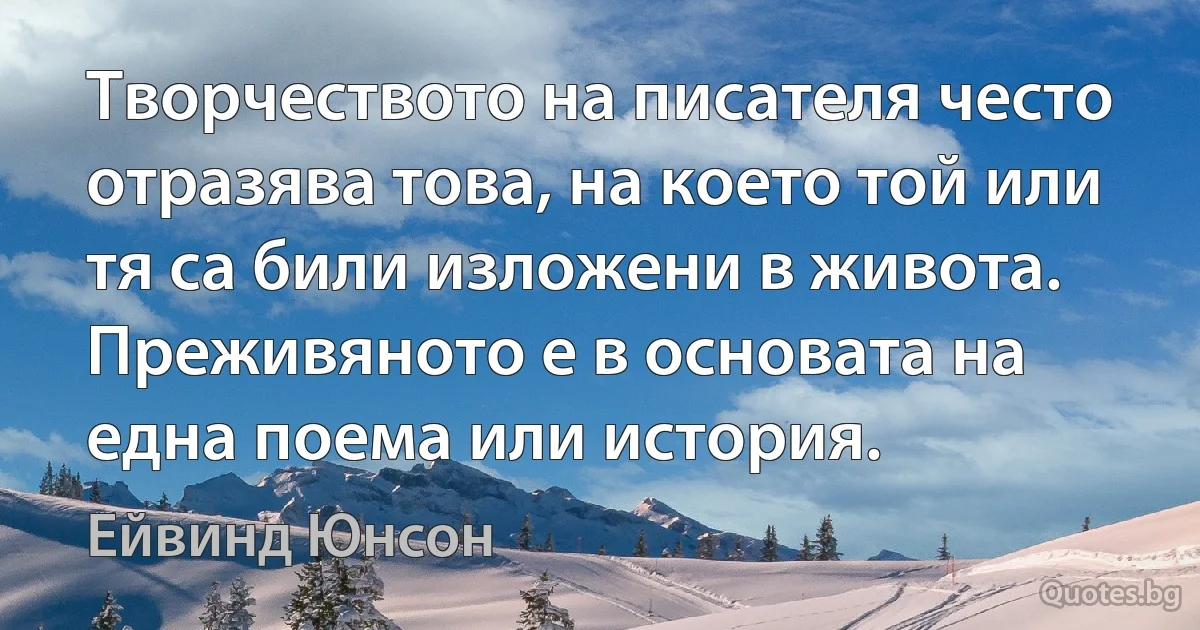 Творчеството на писателя често отразява това, на което той или тя са били изложени в живота. Преживяното е в основата на една поема или история. (Ейвинд Юнсон)