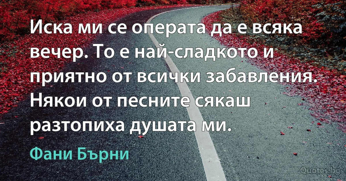 Иска ми се операта да е всяка вечер. То е най-сладкото и приятно от всички забавления. Някои от песните сякаш разтопиха душата ми. (Фани Бърни)