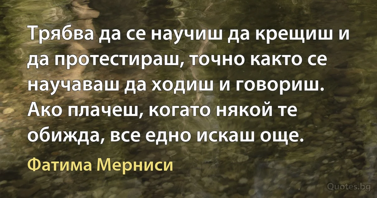 Трябва да се научиш да крещиш и да протестираш, точно както се научаваш да ходиш и говориш. Ако плачеш, когато някой те обижда, все едно искаш още. (Фатима Мерниси)