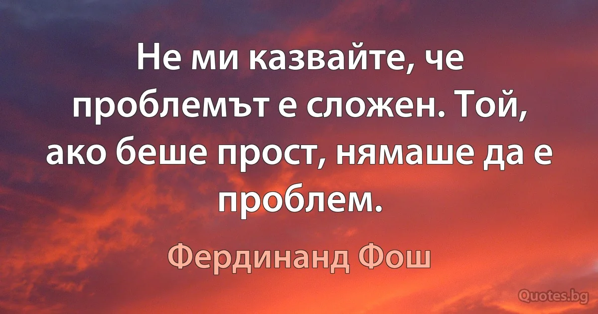 Не ми казвайте, че проблемът е сложен. Той, ако беше прост, нямаше да е проблем. (Фердинанд Фош)