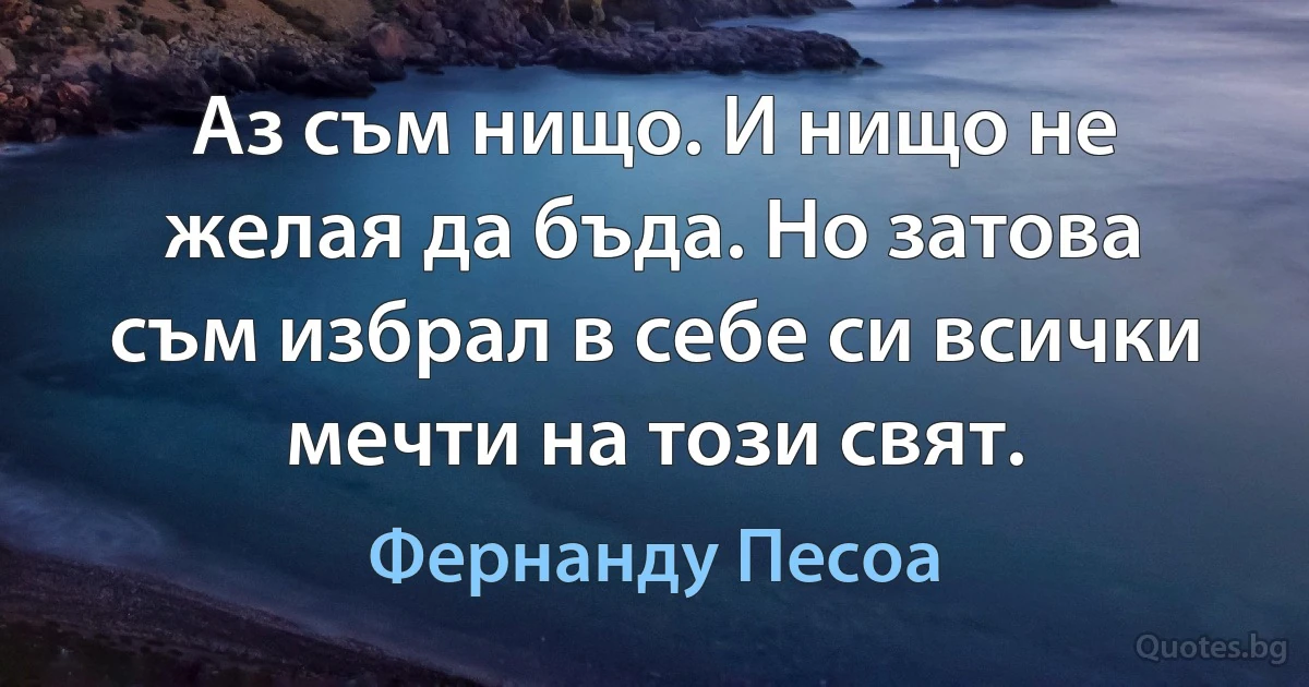 Аз съм нищо. И нищо не желая да бъда. Но затова съм избрал в себе си всички мечти на този свят. (Фернанду Песоа)