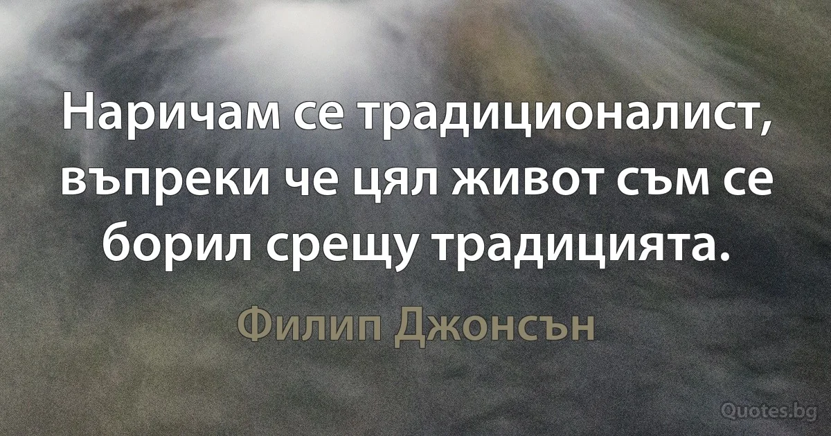 Наричам се традиционалист, въпреки че цял живот съм се борил срещу традицията. (Филип Джонсън)