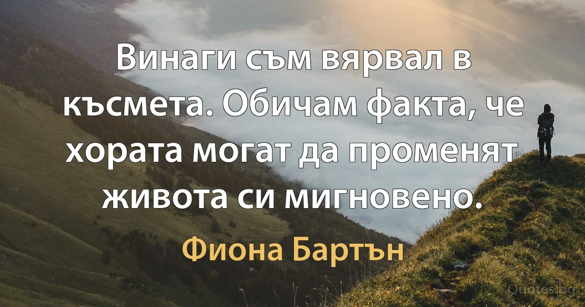 Винаги съм вярвал в късмета. Обичам факта, че хората могат да променят живота си мигновено. (Фиона Бартън)