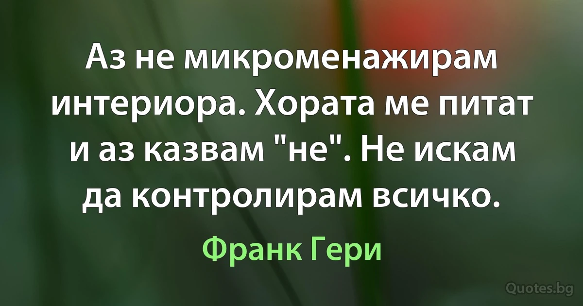 Аз не микроменажирам интериора. Хората ме питат и аз казвам "не". Не искам да контролирам всичко. (Франк Гери)