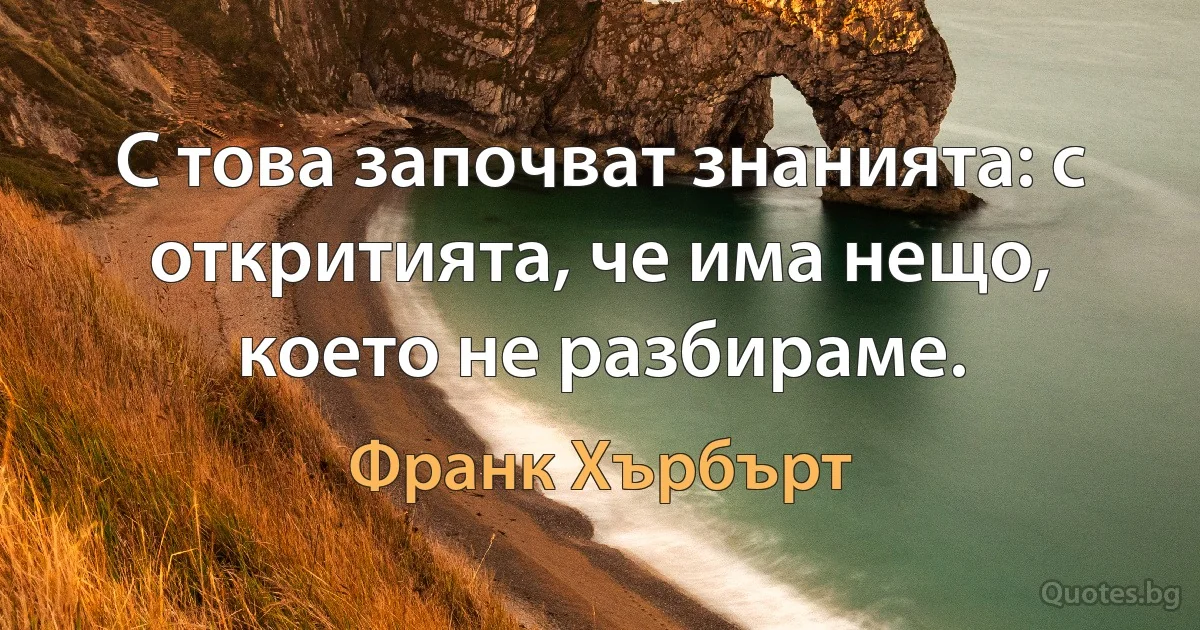 С това започват знанията: с откритията, че има нещо, което не разбираме. (Франк Хърбърт)