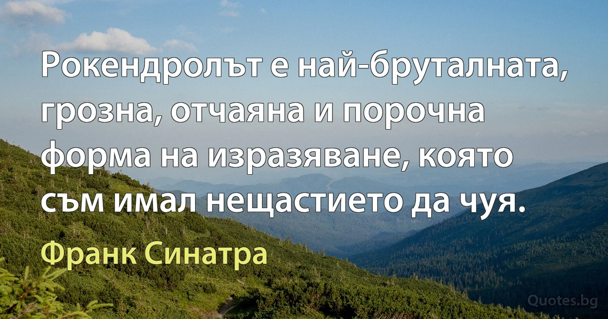 Рокендролът е най-бруталната, грозна, отчаяна и порочна форма на изразяване, която съм имал нещастието да чуя. (Франк Синатра)