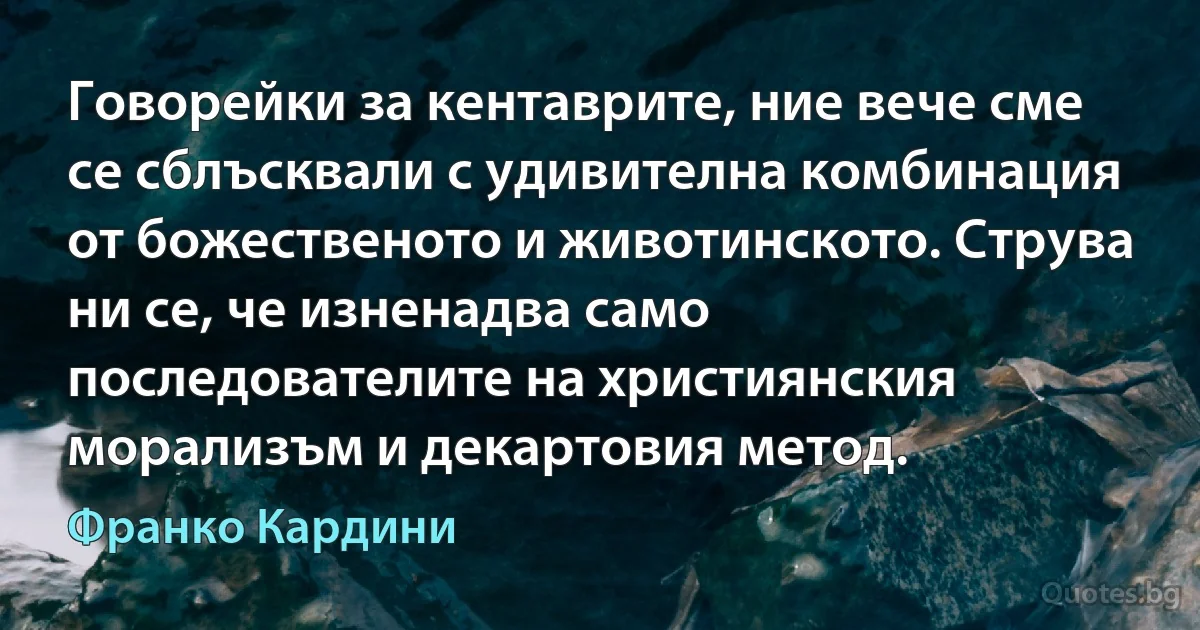 Говорейки за кентаврите, ние вече сме се сблъсквали с удивителна комбинация от божественото и животинското. Струва ни се, че изненадва само последователите на християнския морализъм и декартовия метод. (Франко Кардини)