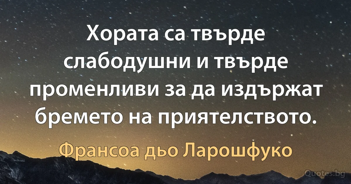 Хората са твърде слабодушни и твърде променливи за да издържат бремето на приятелството. (Франсоа дьо Ларошфуко)