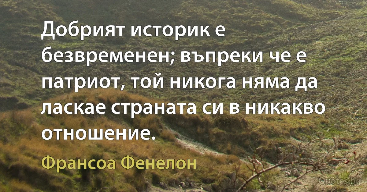 Добрият историк е безвременен; въпреки че е патриот, той никога няма да ласкае страната си в никакво отношение. (Франсоа Фенелон)